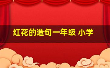 红花的造句一年级 小学